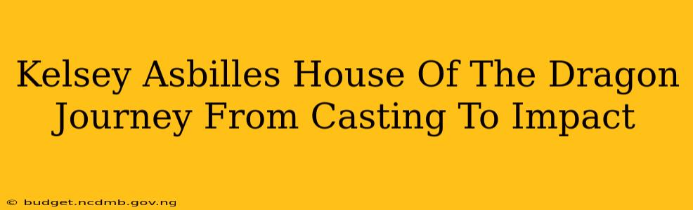 Kelsey Asbilles House Of The Dragon Journey From Casting To Impact