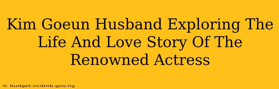 Kim Goeun Husband Exploring The Life And Love Story Of The Renowned Actress
