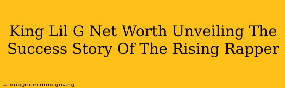 King Lil G Net Worth Unveiling The Success Story Of The Rising Rapper