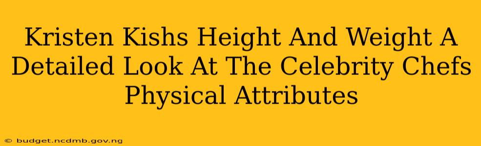 Kristen Kishs Height And Weight A Detailed Look At The Celebrity Chefs Physical Attributes