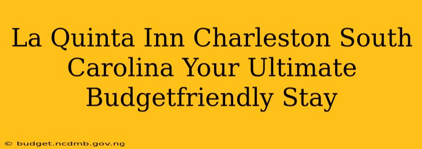 La Quinta Inn Charleston South Carolina Your Ultimate Budgetfriendly Stay