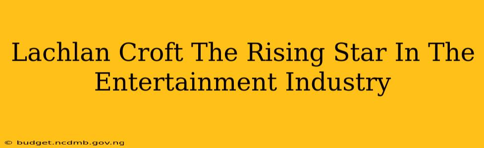 Lachlan Croft The Rising Star In The Entertainment Industry