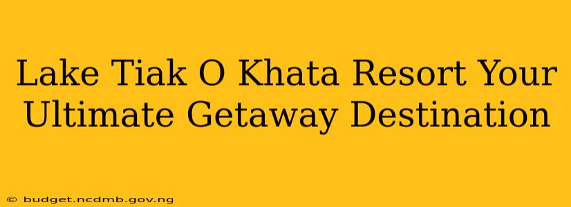 Lake Tiak O Khata Resort Your Ultimate Getaway Destination