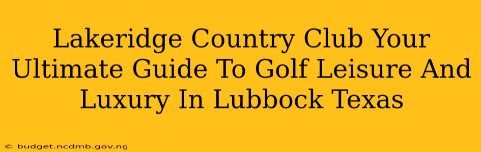 Lakeridge Country Club Your Ultimate Guide To Golf Leisure And Luxury In Lubbock Texas