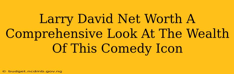 Larry David Net Worth A Comprehensive Look At The Wealth Of This Comedy Icon