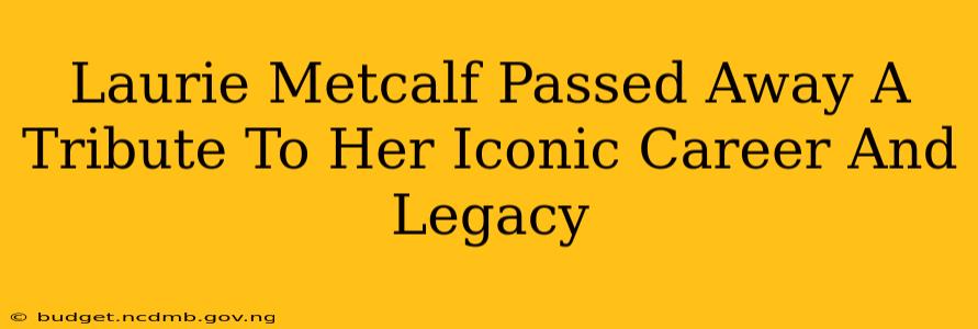 Laurie Metcalf Passed Away A Tribute To Her Iconic Career And Legacy