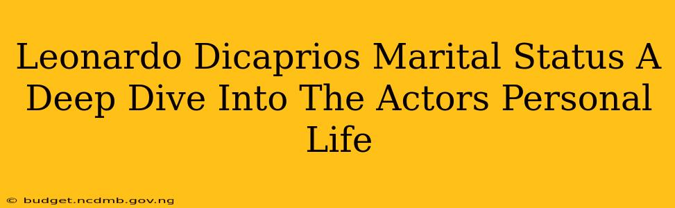 Leonardo Dicaprios Marital Status A Deep Dive Into The Actors Personal Life