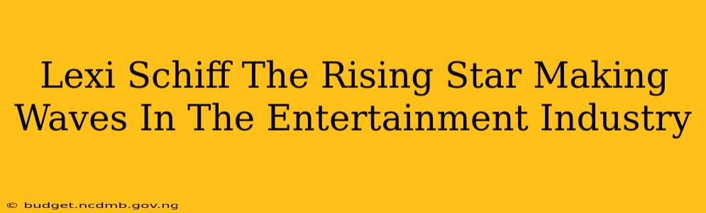 Lexi Schiff The Rising Star Making Waves In The Entertainment Industry