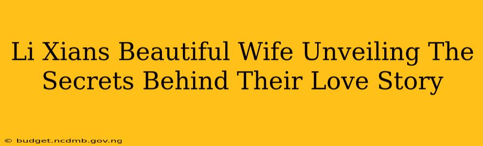 Li Xians Beautiful Wife Unveiling The Secrets Behind Their Love Story