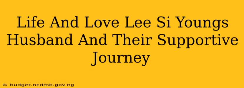 Life And Love Lee Si Youngs Husband And Their Supportive Journey
