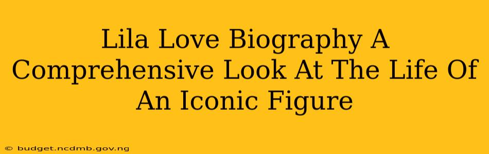 Lila Love Biography A Comprehensive Look At The Life Of An Iconic Figure