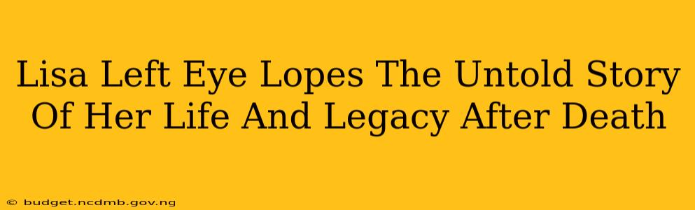 Lisa Left Eye Lopes The Untold Story Of Her Life And Legacy After Death