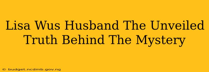 Lisa Wus Husband The Unveiled Truth Behind The Mystery