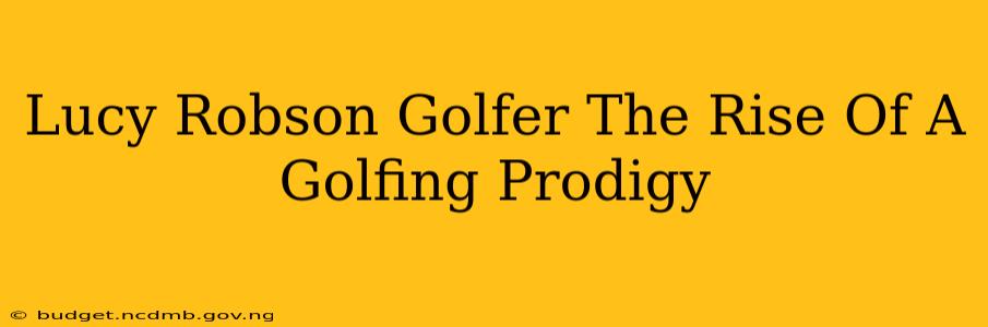 Lucy Robson Golfer The Rise Of A Golfing Prodigy