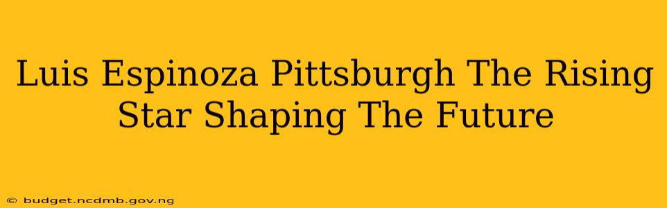 Luis Espinoza Pittsburgh The Rising Star Shaping The Future