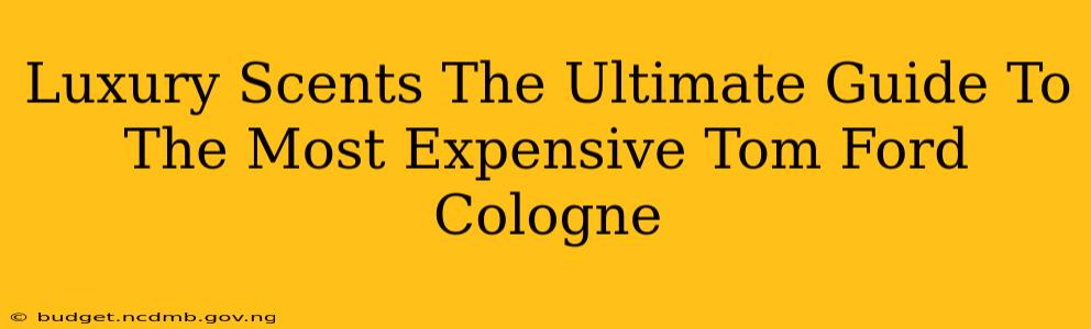 Luxury Scents The Ultimate Guide To The Most Expensive Tom Ford Cologne