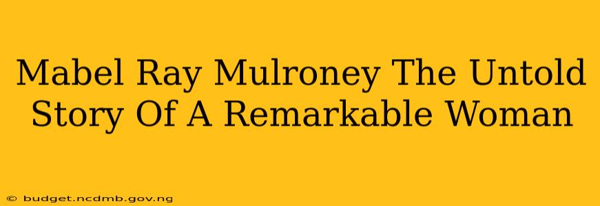 Mabel Ray Mulroney The Untold Story Of A Remarkable Woman