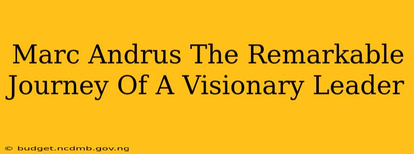 Marc Andrus The Remarkable Journey Of A Visionary Leader