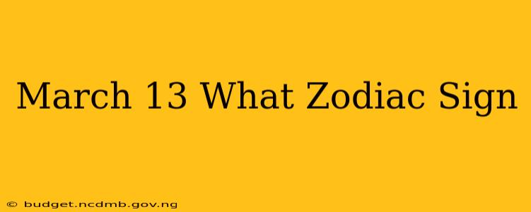 March 13 What Zodiac Sign