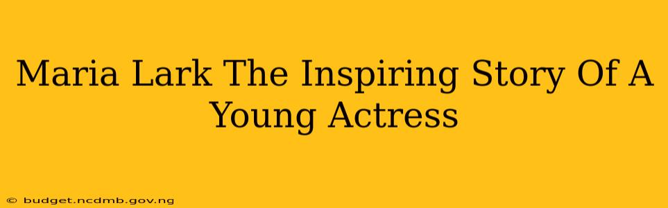Maria Lark The Inspiring Story Of A Young Actress