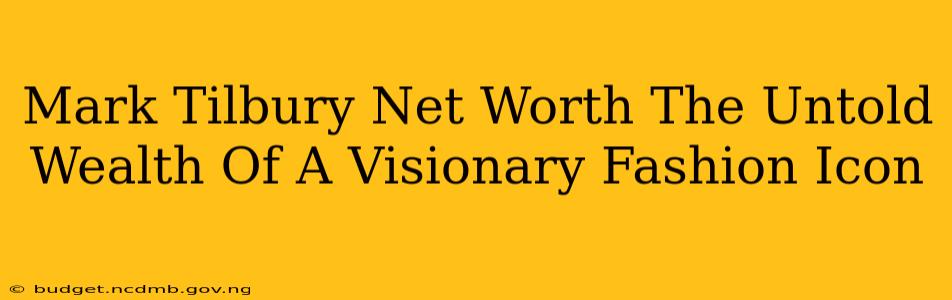 Mark Tilbury Net Worth The Untold Wealth Of A Visionary Fashion Icon