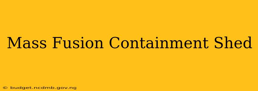 Mass Fusion Containment Shed