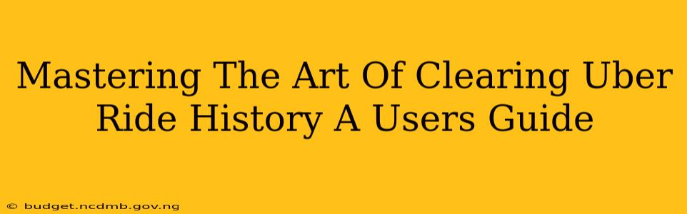 Mastering The Art Of Clearing Uber Ride History A Users Guide