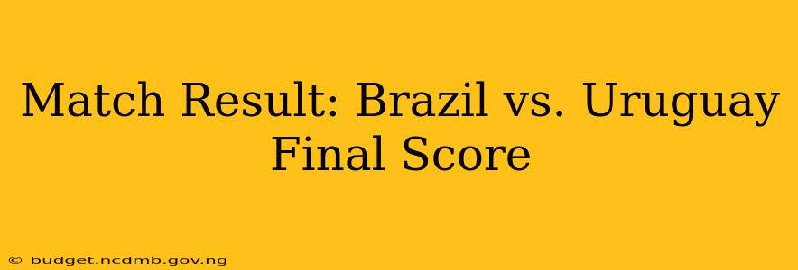 Match Result: Brazil vs. Uruguay Final Score
