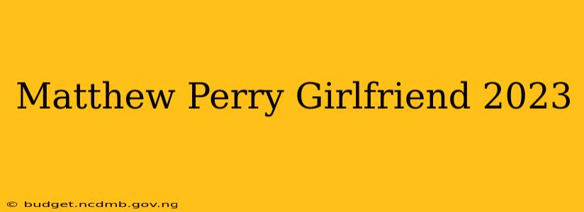 Matthew Perry Girlfriend 2023