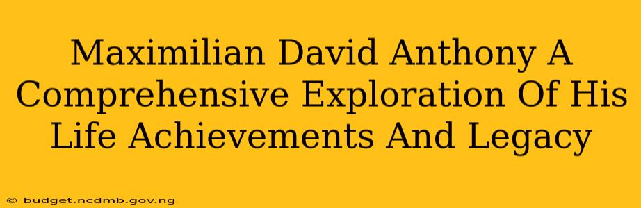 Maximilian David Anthony A Comprehensive Exploration Of His Life Achievements And Legacy