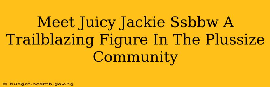 Meet Juicy Jackie Ssbbw A Trailblazing Figure In The Plussize Community