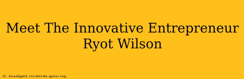 Meet The Innovative Entrepreneur Ryot Wilson