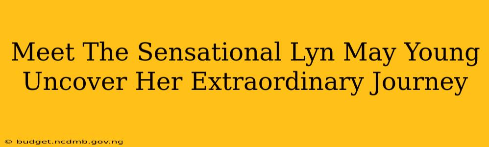 Meet The Sensational Lyn May Young Uncover Her Extraordinary Journey