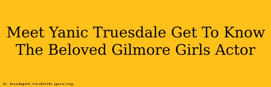 Meet Yanic Truesdale Get To Know The Beloved Gilmore Girls Actor