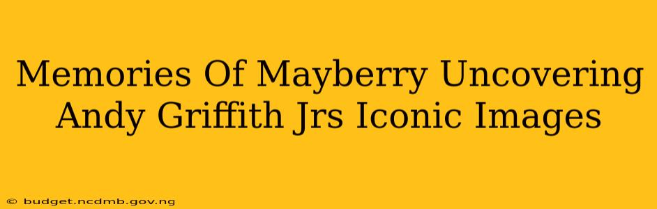 Memories Of Mayberry Uncovering Andy Griffith Jrs Iconic Images