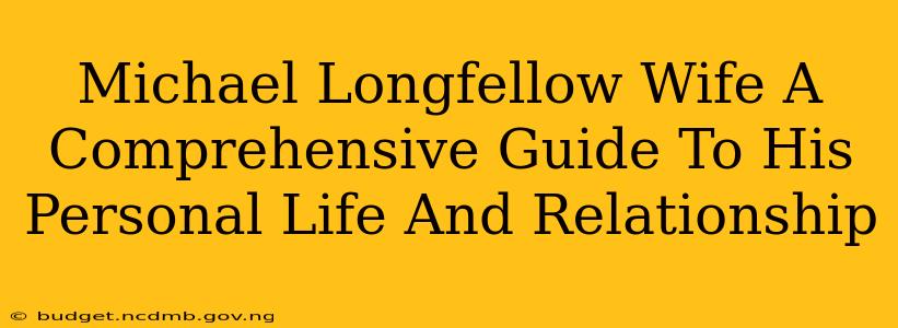 Michael Longfellow Wife A Comprehensive Guide To His Personal Life And Relationship