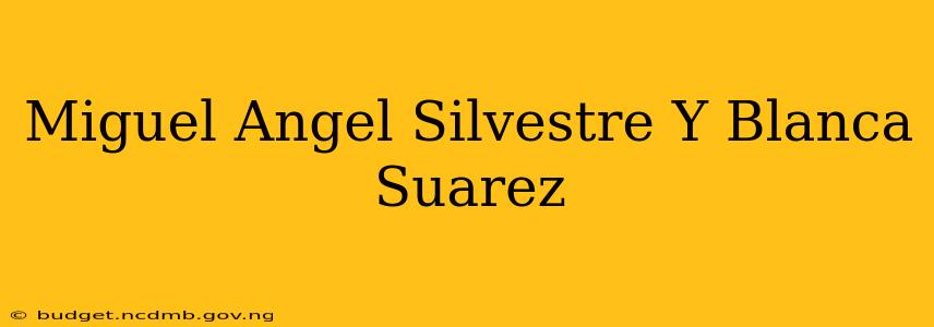 Miguel Angel Silvestre Y Blanca Suarez