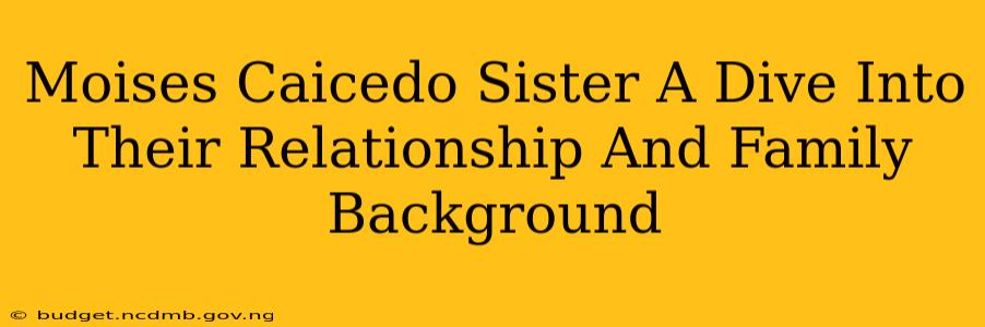 Moises Caicedo Sister A Dive Into Their Relationship And Family Background