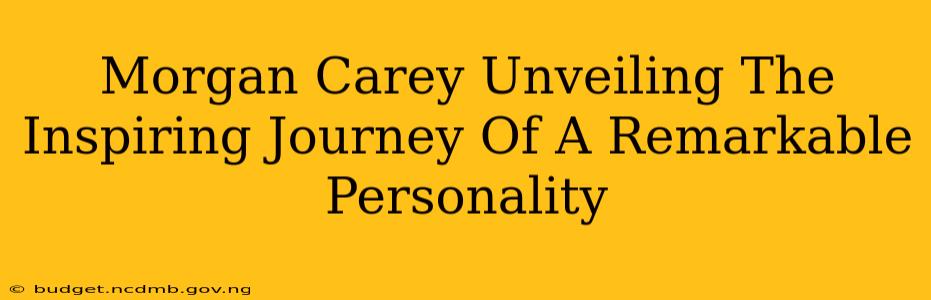 Morgan Carey Unveiling The Inspiring Journey Of A Remarkable Personality
