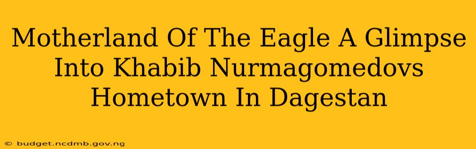 Motherland Of The Eagle A Glimpse Into Khabib Nurmagomedovs Hometown In Dagestan