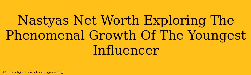 Nastyas Net Worth Exploring The Phenomenal Growth Of The Youngest Influencer