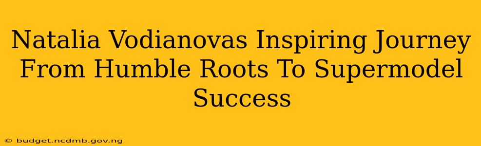 Natalia Vodianovas Inspiring Journey From Humble Roots To Supermodel Success