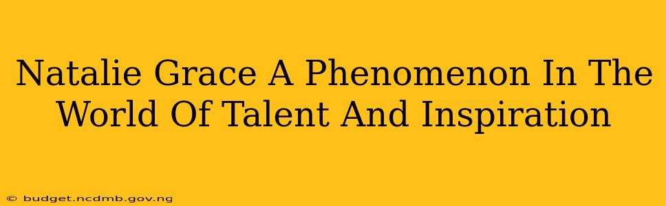 Natalie Grace A Phenomenon In The World Of Talent And Inspiration