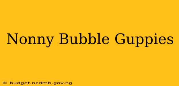 Nonny Bubble Guppies