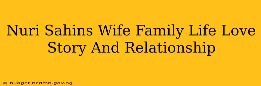 Nuri Sahins Wife Family Life Love Story And Relationship
