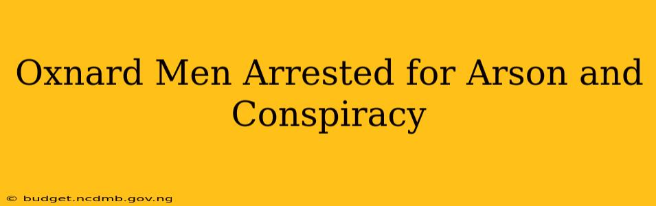 Oxnard Men Arrested for Arson and Conspiracy