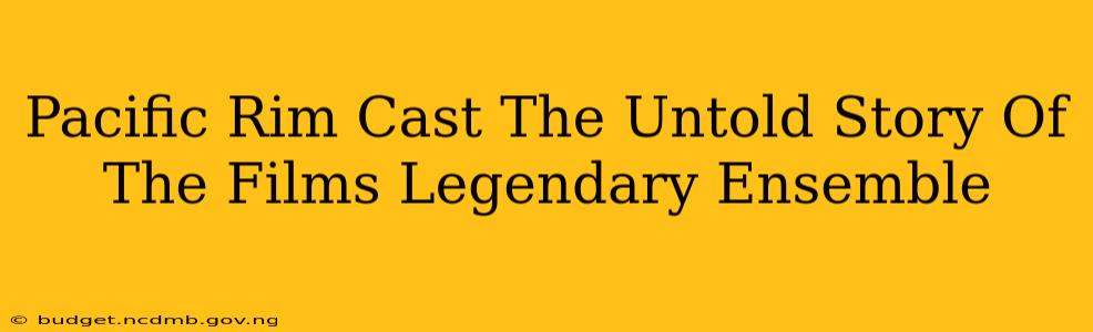 Pacific Rim Cast The Untold Story Of The Films Legendary Ensemble