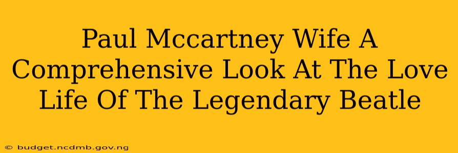 Paul Mccartney Wife A Comprehensive Look At The Love Life Of The Legendary Beatle