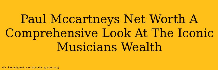 Paul Mccartneys Net Worth A Comprehensive Look At The Iconic Musicians Wealth