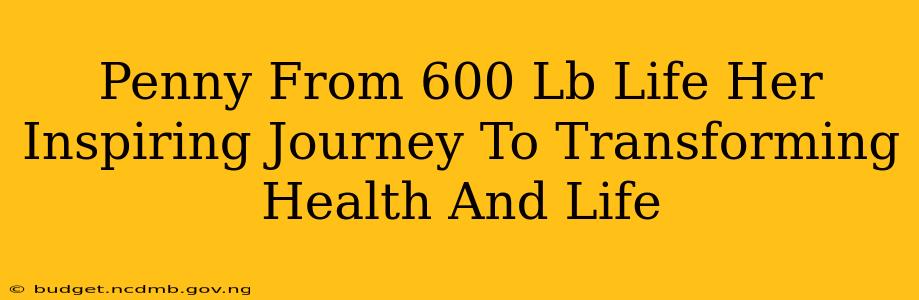 Penny From 600 Lb Life Her Inspiring Journey To Transforming Health And Life